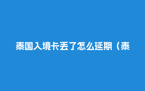 泰国入境卡丢了怎么延期（泰国入境卡写错了可以涂改吗）