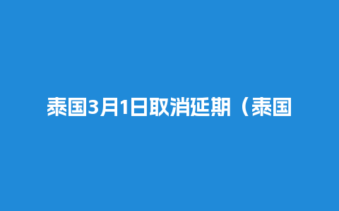 泰国3月1日取消延期（泰国宣布永久关闭）