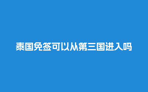 泰国免签可以从第三国进入吗（泰国免签可以从第三国进入吗现在）