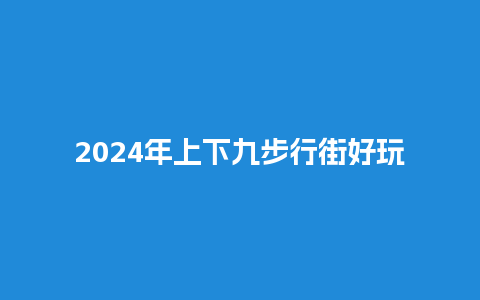 2024年上下九步行街好玩吗【晚上去上下九步行街好玩吗】