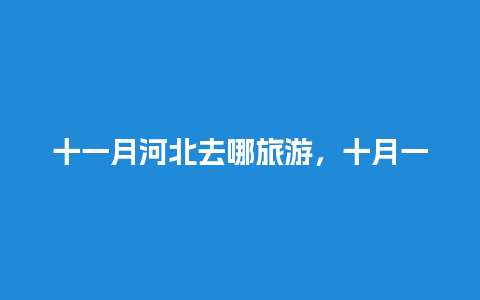 十一月河北去哪旅游，十月一河北省内去哪玩