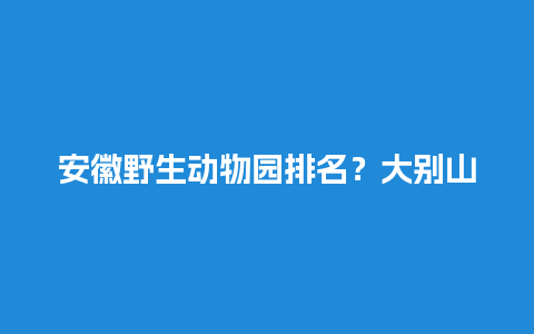 安徽野生动物园排名？大别山十大景点？