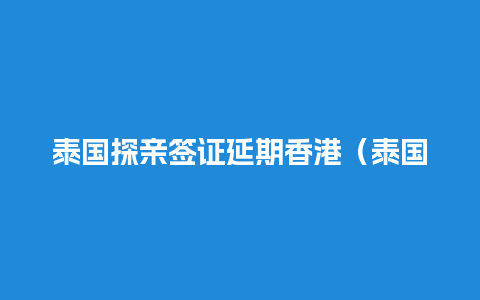 泰国探亲签证延期香港（泰国签证延期办理流程）