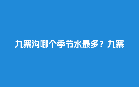 九寨沟哪个季节水最多？九寨沟冬季下几次雪？