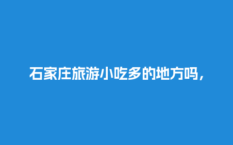 石家庄旅游小吃多的地方吗，石家庄小吃最多的地方