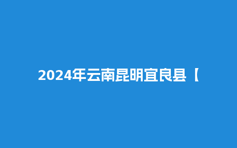 2024年云南昆明宜良县【宜良县2024年 *** 信息】