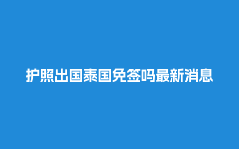 护照出国泰国免签吗最新消息（护照泰国签证有效期是多久）