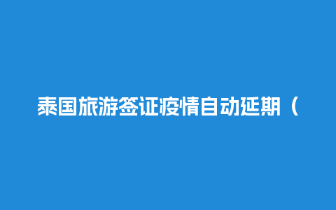 泰国旅游签证疫情自动延期（泰国旅游签证延期办理流程）