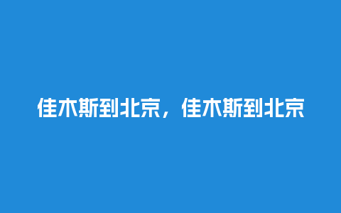 佳木斯到北京，佳木斯到北京卧铺查询