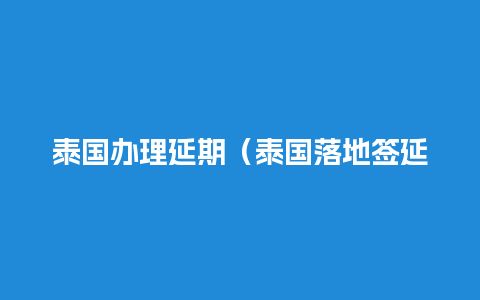 泰国办理延期（泰国落地签延期方法）