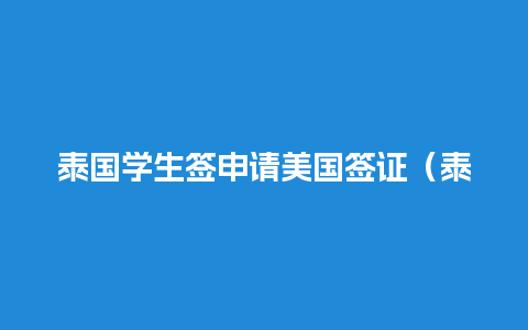 泰国学生签申请美国签证（泰国学生签申请美国签证要多久）