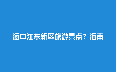 海口江东新区旅游景点？海南四大古镇哪个最好？