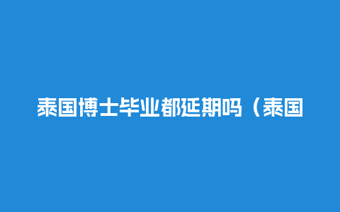 泰国博士毕业都延期吗（泰国博士毕业要求）