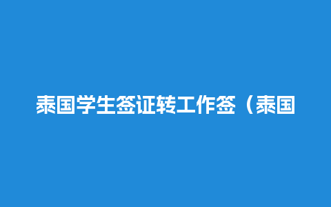 泰国学生签证转工作签（泰国学生签换工作签）