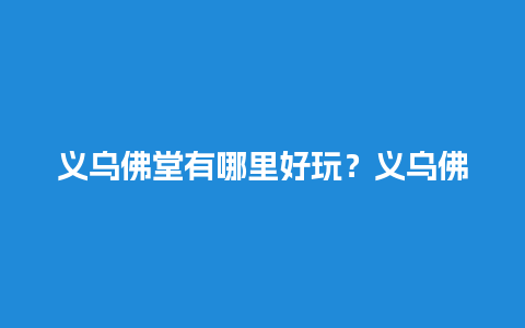 义乌佛堂有哪里好玩？义乌佛堂有哪里好玩？义乌大陈农业马畈奇幻乐园好玩吗？