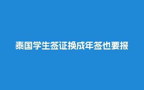 泰国学生签证换成年签也要报到吗（泰国学生签证换成年签也要报到吗现在）