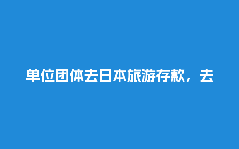 单位团体去日本旅游存款，去日本旅游一定要有存款吗