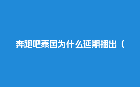 奔跑吧泰国为什么延期播出（奔跑吧泰国是哪一期）