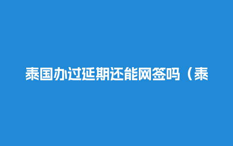 泰国办过延期还能网签吗（泰国签证过期怎么续签）