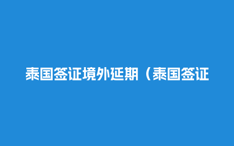 泰国签证境外延期（泰国签证境外延期多久）