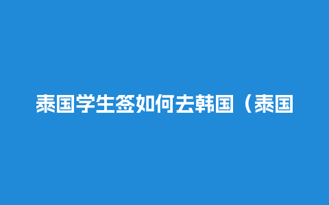 泰国学生签如何去韩国（泰国学生签证办理材料）