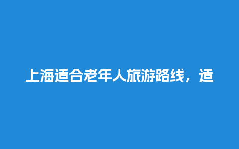 上海适合老年人旅游路线，适合老年人去的上海景点