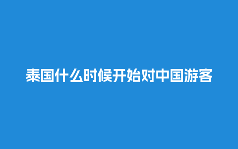 泰国什么时候开始对中国游客免签（泰国什么时候开始对中国游客免签的）