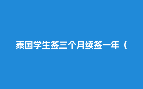 泰国学生签三个月续签一年（泰国学生签多久出签证）