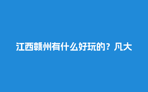 江西赣州有什么好玩的？凡大侠介绍几个赣州市区及附近景点。谢谢了？