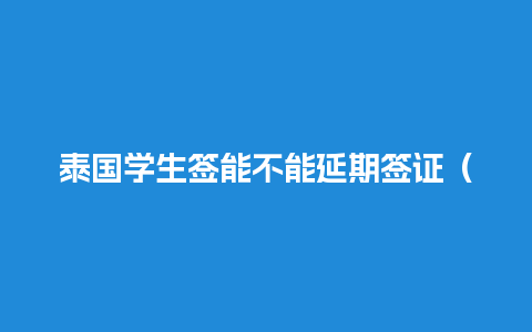 泰国学生签能不能延期签证（泰国学生签多久出签证）