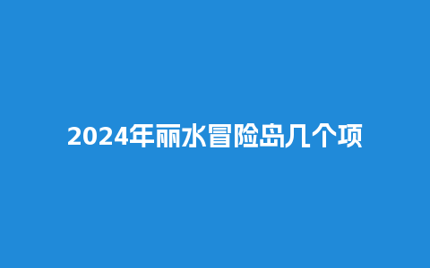 2024年丽水冒险岛几个项目【2024丽水冒险岛几月份开园】