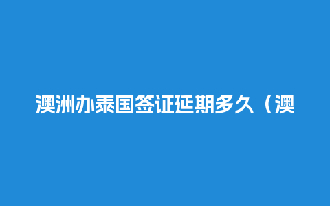 澳洲办泰国签证延期多久（澳洲签证到期如何办理延期）