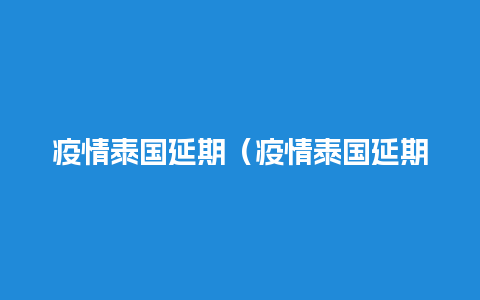 疫情泰国延期（疫情泰国延期多久）