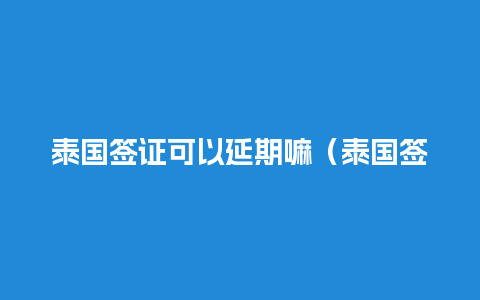 泰国签证可以延期嘛（泰国签证可以办一年有效期吗）