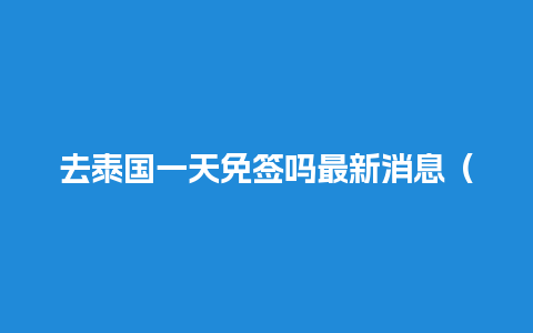 去泰国一天免签吗最新消息（去泰国一次要多少钱）