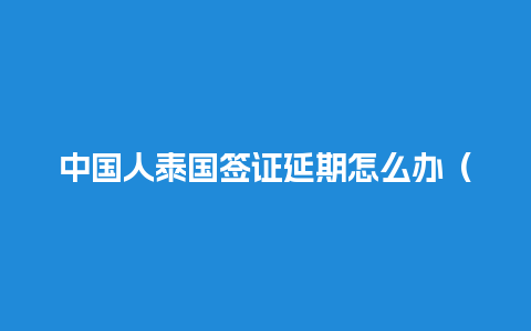 中国人泰国签证延期怎么办（中国人泰国签证延期怎么办理）