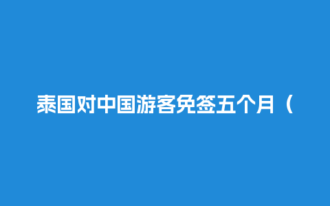 泰国对中国游客免签五个月（泰国人免签的国家）