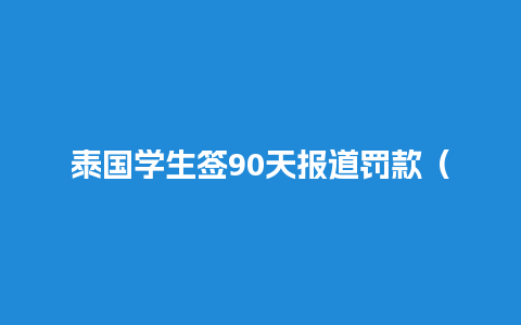 泰国学生签90天报道罚款（泰国学生签可以工作吗）