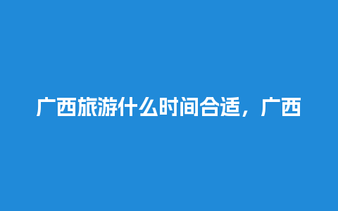 广西旅游什么时间合适，广西旅游什么时间合适呢