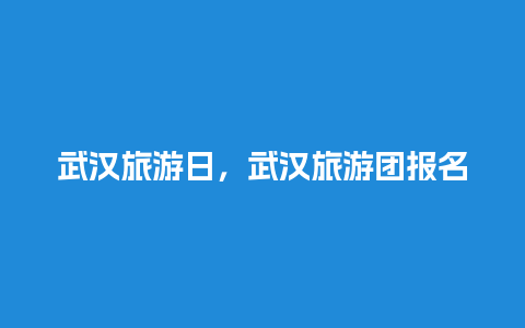 武汉旅游日，武汉旅游团报名三日游价格