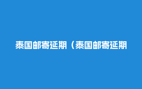 泰国邮寄延期（泰国邮寄延期多久）