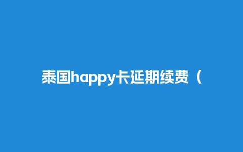 泰国happy卡延期续费（泰国happy卡怎么用）