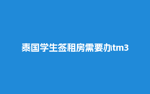 泰国学生签租房需要办tm30吗（泰国留学生租房）