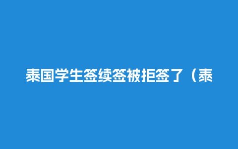 泰国学生签续签被拒签了（泰国学生签续签被拒签了怎么办）