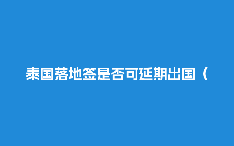 泰国落地签是否可延期出国（泰国落地签是否可延期出国签证）