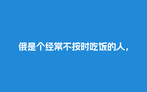 俄是个经常不按时吃饭的人，不管冬天和夏天肚子和脚都是冰凉的，而且一不按时吃饭胃就很难受，