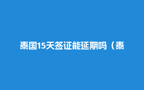 泰国15天签证能延期吗（泰国签证到期如何延长）