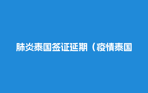 肺炎泰国签证延期（疫情泰国签证逾期5个月）