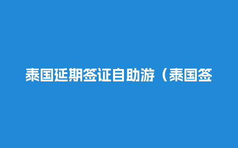 泰国延期签证自助游（泰国签证逾期滞留还能续签吗）