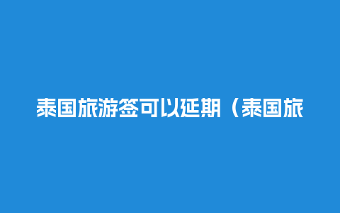 泰国旅游签可以延期（泰国旅游签延期材料）